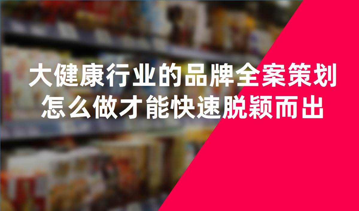 大健康行業的品牌全案策劃怎麽做才能(néng)快速脫穎而出